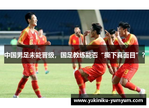 中国男足未能晋级，国足教练能否“撕下真面目”？